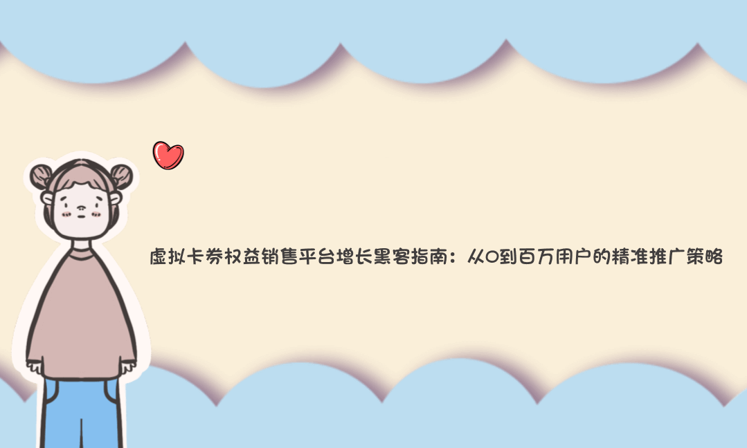 虚拟卡券权益销售平台增长黑客指南：从0到百万用户的精准推广策略-Vc博客