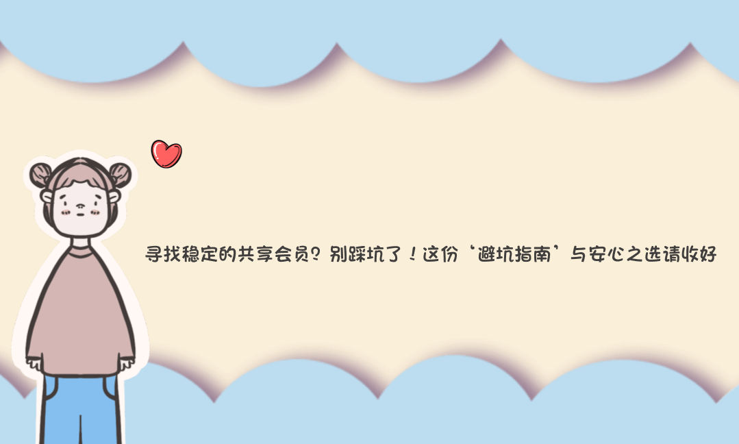寻找稳定的共享会员?别踩坑了!这份‘避坑指南’与安心之选请收好-Vc博客