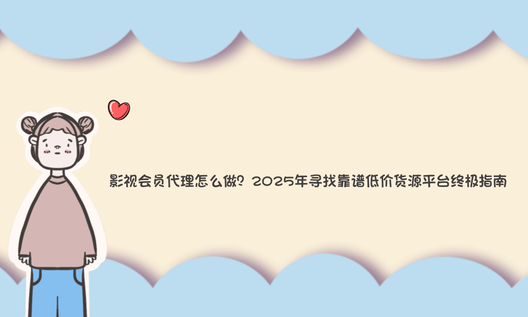影视会员代理怎么做?2025年寻找靠谱低价货源平台终极指南-Vc博客