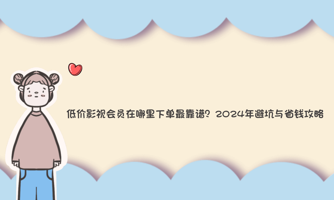 低价影视会员在哪里下单最靠谱?2024年避坑与省钱攻略-Vc博客